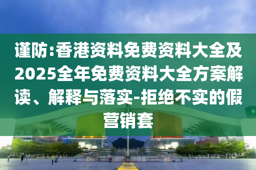 謹(jǐn)防:香港資料免費(fèi)資料大全及2025全年免費(fèi)資料大全方案解讀、解釋與落實(shí)-拒絕不實(shí)的假營(yíng)銷套