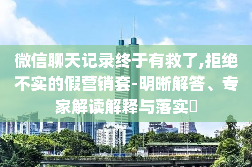 微信聊天記錄終于有救了,拒絕不實(shí)的假營銷套-明晰解答、專家解讀解釋與落實(shí)?