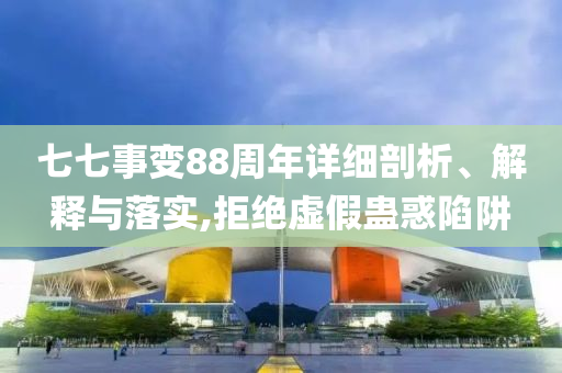 七七事變88周年詳細(xì)剖析、解釋與落實(shí),拒絕虛假蠱惑陷阱