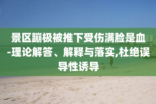 景區(qū)蹦極被推下受傷滿臉是血-理論解答、解釋與落實(shí),杜絕誤導(dǎo)性誘導(dǎo)