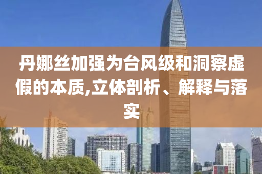 丹娜絲加強(qiáng)為臺風(fēng)級和洞察虛假的本質(zhì),立體剖析、解釋與落實