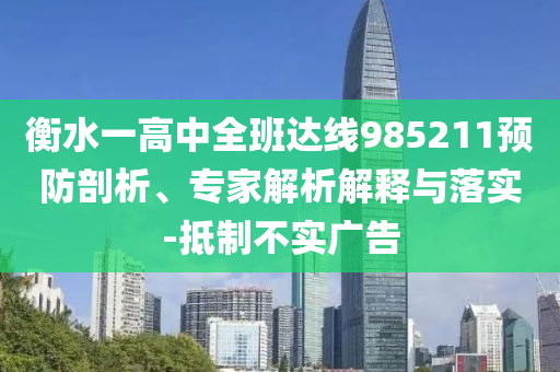 衡水一高中全班達(dá)線985211預(yù)防剖析、專家解析解釋與落實(shí)-抵制不實(shí)廣告