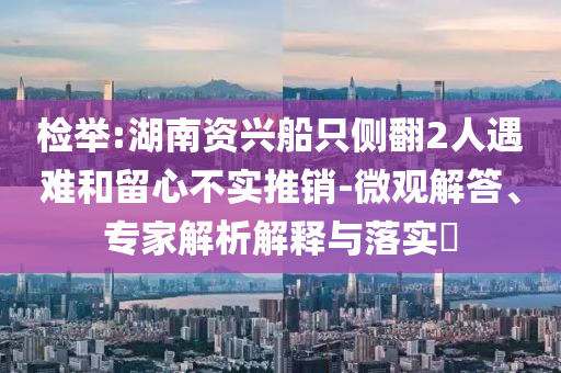 檢舉:湖南資興船只側(cè)翻2人遇難和留心不實(shí)推銷-微觀解答、專家解析解釋與落實(shí)?