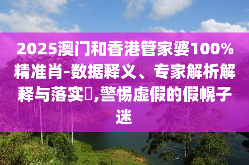 2025澳門和香港管家婆100%精準(zhǔn)肖-數(shù)據(jù)釋義、專家解析解釋與落實(shí)?,警惕虛假的假幌子迷