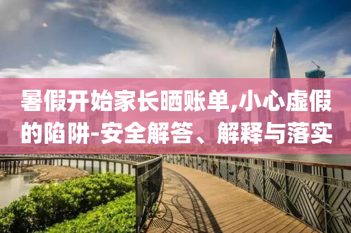 暑假開始家長(zhǎng)曬賬單,小心虛假的陷阱-安全解答、解釋與落實(shí)