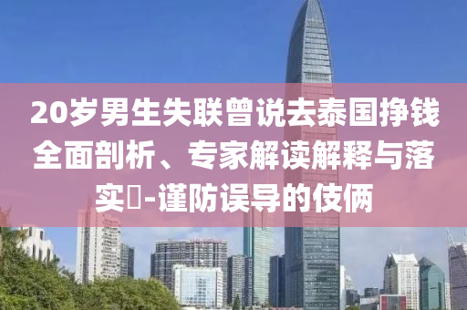 20歲男生失聯(lián)曾說去泰國掙錢全面剖析、專家解讀解釋與落實(shí)?-謹(jǐn)防誤導(dǎo)的伎倆