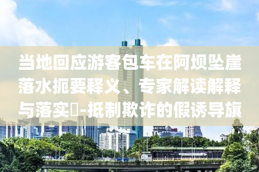 當(dāng)?shù)鼗貞?yīng)游客包車在阿壩墜崖落水扼要釋義、專家解讀解釋與落實(shí)?-抵制欺詐的假誘導(dǎo)旗