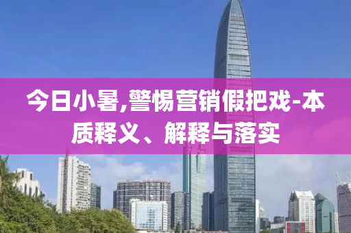 今日小暑,警惕營(yíng)銷假把戲-本質(zhì)釋義、解釋與落實(shí)