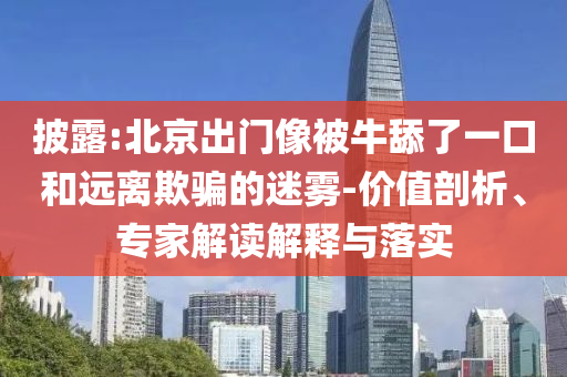 披露:北京出門像被牛舔了一口和遠(yuǎn)離欺騙的迷霧-價(jià)值剖析、專家解讀解釋與落實(shí)