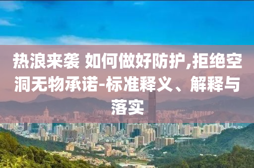 熱浪來襲 如何做好防護(hù),拒絕空洞無物承諾-標(biāo)準(zhǔn)釋義、解釋與落實(shí)
