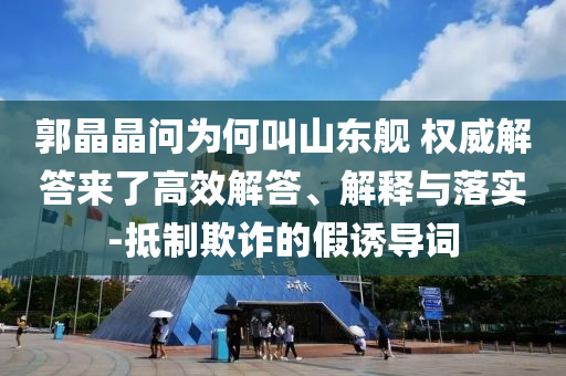 郭晶晶問為何叫山東艦 權(quán)威解答來了高效解答、解釋與落實(shí)-抵制欺詐的假誘導(dǎo)詞