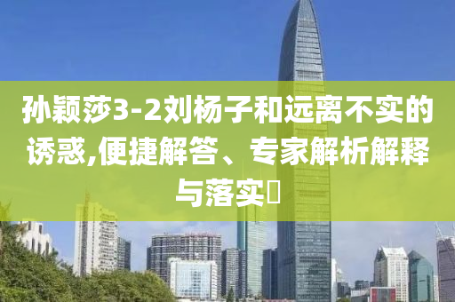 孫穎莎3-2劉楊子和遠(yuǎn)離不實(shí)的誘惑,便捷解答、專家解析解釋與落實(shí)?