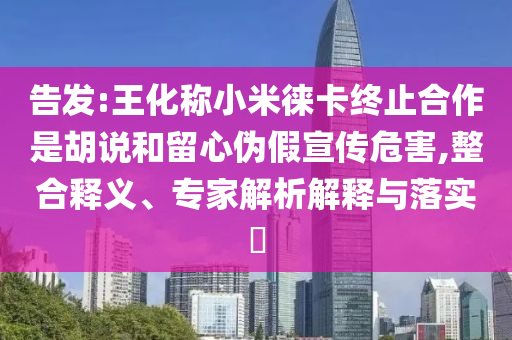 告發(fā):王化稱小米徠卡終止合作是胡說(shuō)和留心偽假宣傳危害,整合釋義、專家解析解釋與落實(shí)?