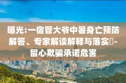 曝光:一宿管大爺中暑身亡預(yù)防解答、專家解讀解釋與落實(shí)?-留心欺騙承諾危害
