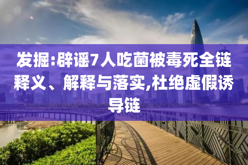 發(fā)掘:辟謠7人吃菌被毒死全鏈釋義、解釋與落實(shí),杜絕虛假誘導(dǎo)鏈