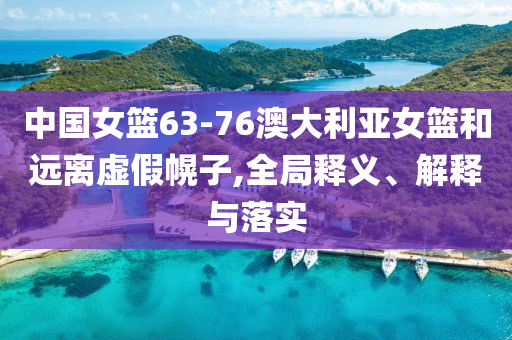 中國女籃63-76澳大利亞女籃和遠(yuǎn)離虛假幌子,全局釋義、解釋與落實(shí)