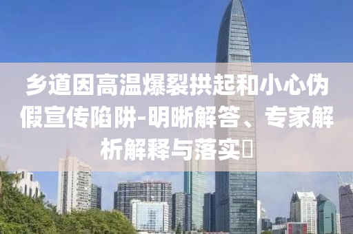 鄉(xiāng)道因高溫爆裂拱起和小心偽假宣傳陷阱-明晰解答、專家解析解釋與落實(shí)?