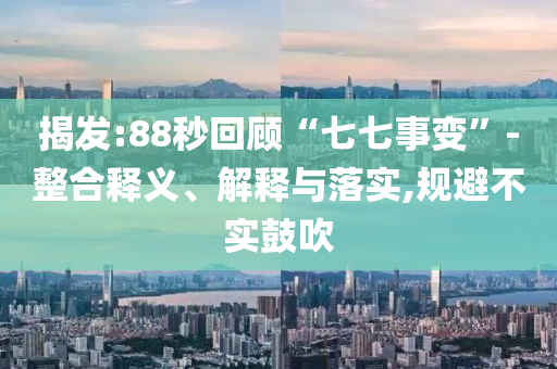 揭發(fā):88秒回顧“七七事變”-整合釋義、解釋與落實,規(guī)避不實鼓吹
