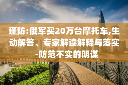 謹防:俄軍買20萬臺摩托車,生動解答、專家解讀解釋與落實?-防范不實的陰謀