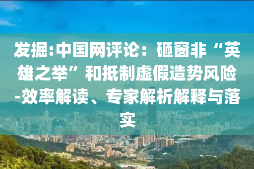 發(fā)掘:中國(guó)網(wǎng)評(píng)論：砸窗非“英雄之舉”和抵制虛假造勢(shì)風(fēng)險(xiǎn)-效率解讀、專家解析解釋與落實(shí)