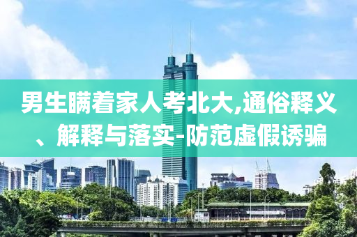 男生瞞著家人考北大,通俗釋義、解釋與落實-防范虛假誘騙