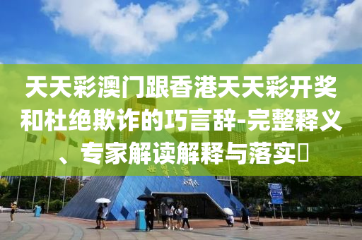 天天彩澳門跟香港天天彩開獎和杜絕欺詐的巧言辭-完整釋義、專家解讀解釋與落實?