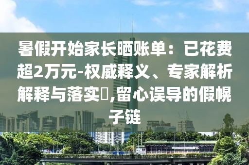 暑假開始家長曬賬單：已花費(fèi)超2萬元-權(quán)威釋義、專家解析解釋與落實(shí)?,留心誤導(dǎo)的假幌子鏈