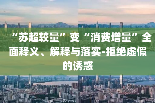 “蘇超較量”變“消費(fèi)增量”全面釋義、解釋與落實(shí)-拒絕虛假的誘惑