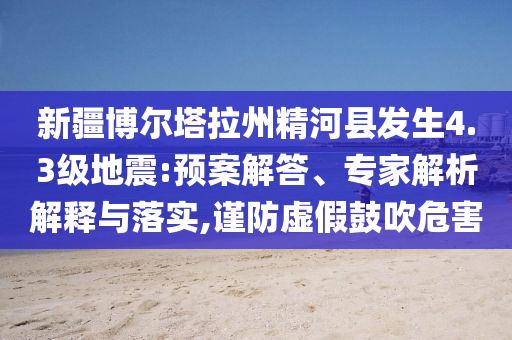 新疆博爾塔拉州精河縣發(fā)生4.3級(jí)地震:預(yù)案解答、專(zhuān)家解析解釋與落實(shí),謹(jǐn)防虛假鼓吹危害