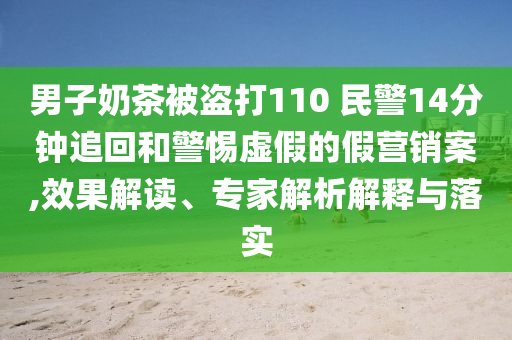 男子奶茶被盜打110 民警14分鐘追回和警惕虛假的假營(yíng)銷(xiāo)案,效果解讀、專(zhuān)家解析解釋與落實(shí)