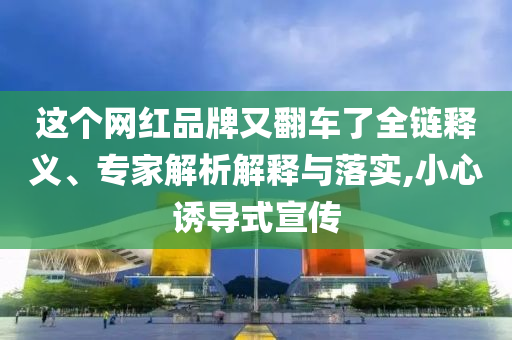 這個(gè)網(wǎng)紅品牌又翻車(chē)了全鏈釋義、專(zhuān)家解析解釋與落實(shí),小心誘導(dǎo)式宣傳