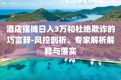 酒店擺攤?cè)杖?萬(wàn)和杜絕欺詐的巧言辭-風(fēng)控剖析、專(zhuān)家解析解釋與落實(shí)