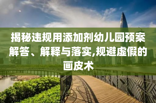 揭秘違規(guī)用添加劑幼兒園預案解答、解釋與落實,規(guī)避虛假的畫皮術