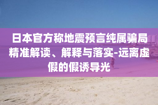 日本官方稱地震預(yù)言純屬騙局精準(zhǔn)解讀、解釋與落實-遠離虛假的假誘導(dǎo)光