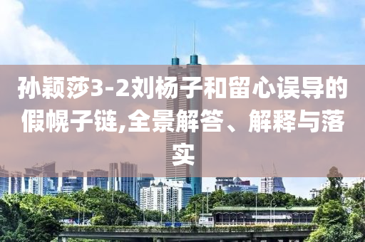 孫穎莎3-2劉楊子和留心誤導(dǎo)的假幌子鏈,全景解答、解釋與落實