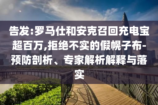 告發(fā):羅馬仕和安克召回充電寶超百萬,拒絕不實(shí)的假幌子布-預(yù)防剖析、專家解析解釋與落實(shí)