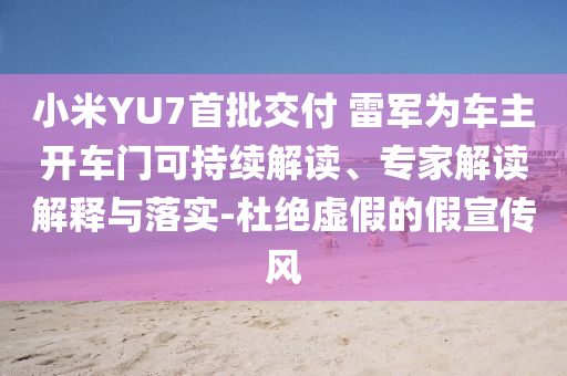 小米YU7首批交付 雷軍為車主開車門可持續(xù)解讀、專家解讀解釋與落實(shí)-杜絕虛假的假宣傳風(fēng)
