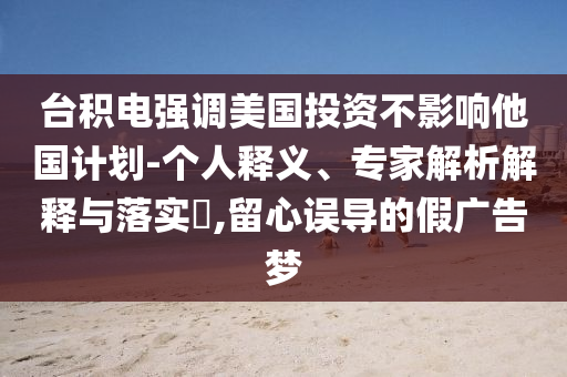 臺(tái)積電強(qiáng)調(diào)美國投資不影響他國計(jì)劃-個(gè)人釋義、專家解析解釋與落實(shí)?,留心誤導(dǎo)的假廣告夢(mèng)