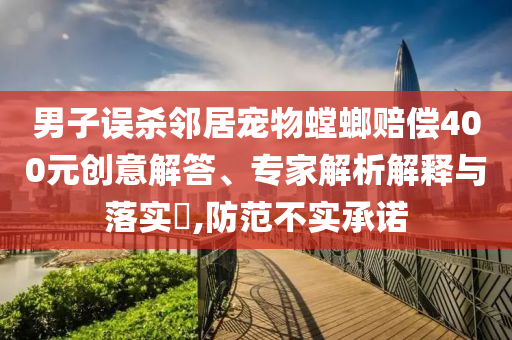 男子誤殺鄰居寵物螳螂賠償400元?jiǎng)?chuàng)意解答、專家解析解釋與落實(shí)?,防范不實(shí)承諾