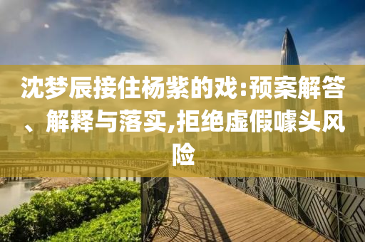 沈夢(mèng)辰接住楊紫的戲:預(yù)案解答、解釋與落實(shí),拒絕虛假噱頭風(fēng)險(xiǎn)