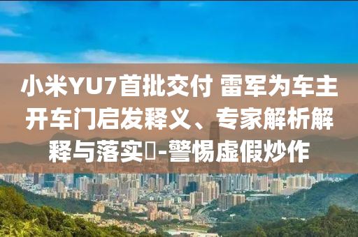 小米YU7首批交付 雷軍為車(chē)主開(kāi)車(chē)門(mén)啟發(fā)釋義、專家解析解釋與落實(shí)?-警惕虛假炒作