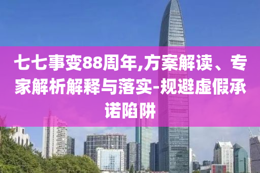 七七事變88周年,方案解讀、專家解析解釋與落實(shí)-規(guī)避虛假承諾陷阱