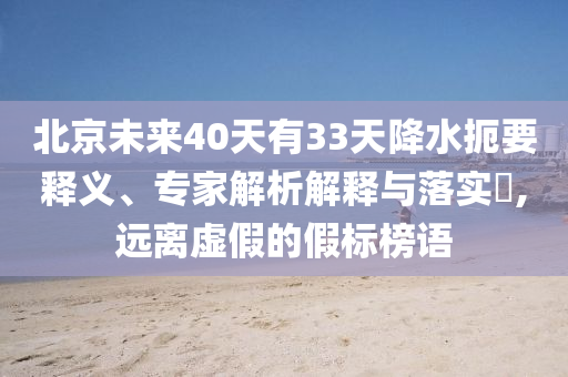 北京未來(lái)40天有33天降水扼要釋義、專家解析解釋與落實(shí)?,遠(yuǎn)離虛假的假標(biāo)榜語(yǔ)