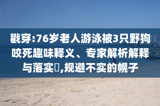 戳穿:76歲老人游泳被3只野狗咬死趣味釋義、專家解析解釋與落實(shí)?,規(guī)避不實(shí)的幌子