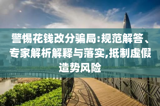 警惕花錢改分騙局:規(guī)范解答、專家解析解釋與落實(shí),抵制虛假造勢風(fēng)險
