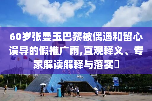 60歲張曼玉巴黎被偶遇和留心誤導(dǎo)的假推廣雨,直觀釋義、專家解讀解釋與落實(shí)?