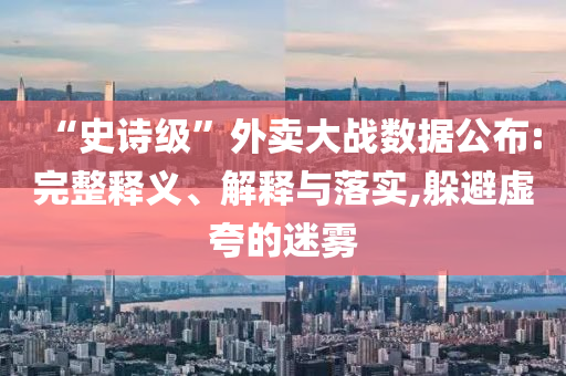 “史詩級(jí)”外賣大戰(zhàn)數(shù)據(jù)公布:完整釋義、解釋與落實(shí),躲避虛夸的迷霧