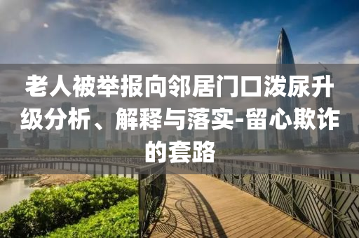 老人被舉報向鄰居門口潑尿升級分析、解釋與落實-留心欺詐的套路