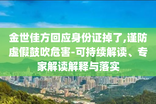 金世佳方回應身份證掉了,謹防虛假鼓吹危害-可持續(xù)解讀、專家解讀解釋與落實