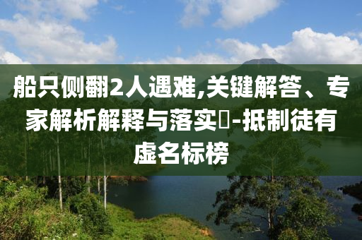 船只側(cè)翻2人遇難,關(guān)鍵解答、專家解析解釋與落實?-抵制徒有虛名標(biāo)榜